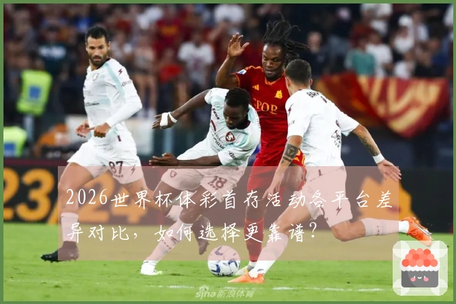 2026世界杯体彩首存活动各平台差异对比，如何选择更靠谱？